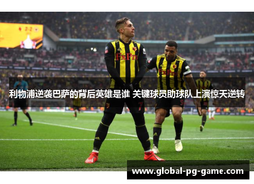 利物浦逆袭巴萨的背后英雄是谁 关键球员助球队上演惊天逆转