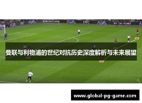 曼联与利物浦的世纪对抗历史深度解析与未来展望