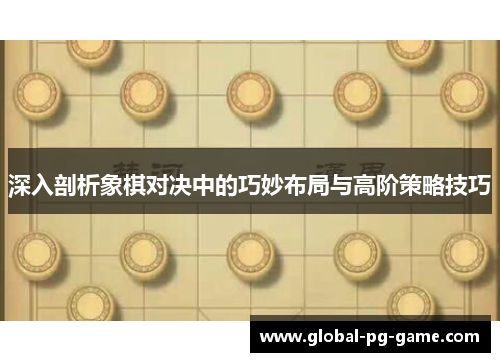 深入剖析象棋对决中的巧妙布局与高阶策略技巧