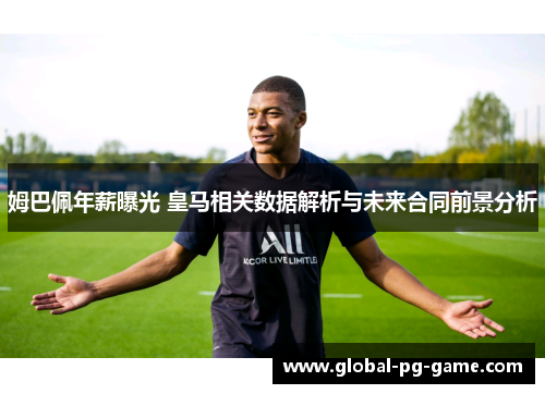姆巴佩年薪曝光 皇马相关数据解析与未来合同前景分析
