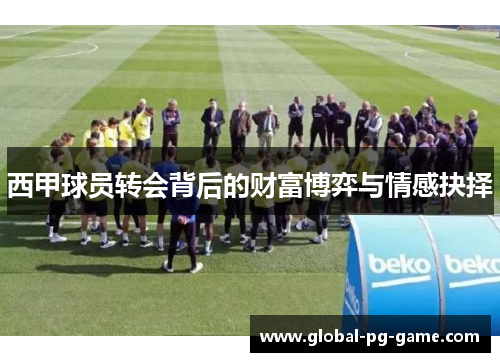 西甲球员转会背后的财富博弈与情感抉择