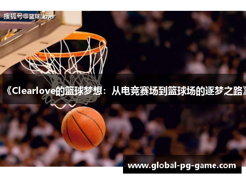 《Clearlove的篮球梦想：从电竞赛场到篮球场的逐梦之路》