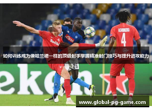 如何训练成为像哈兰德一样的顶级射手掌握精准射门技巧与提升进攻能力