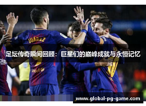 足坛传奇瞬间回顾：巨星们的巅峰成就与永恒记忆