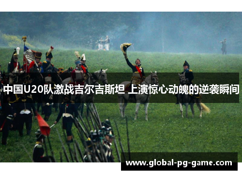 中国U20队激战吉尔吉斯坦 上演惊心动魄的逆袭瞬间