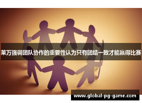 莱万强调团队协作的重要性认为只有团结一致才能赢得比赛