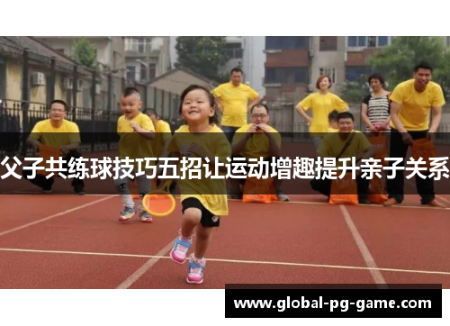父子共练球技巧五招让运动增趣提升亲子关系