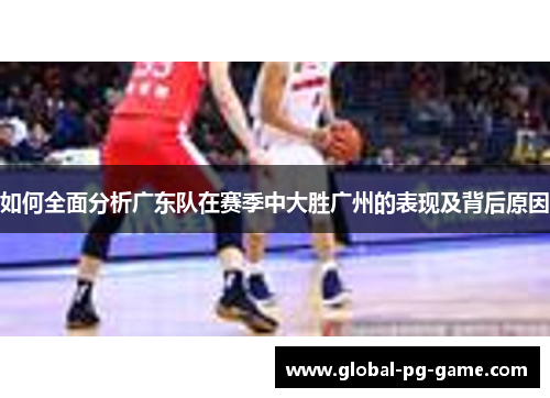 如何全面分析广东队在赛季中大胜广州的表现及背后原因