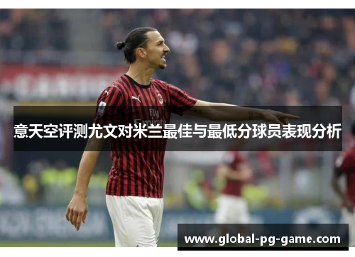意天空评测尤文对米兰最佳与最低分球员表现分析