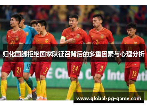归化国脚拒绝国家队征召背后的多重因素与心理分析