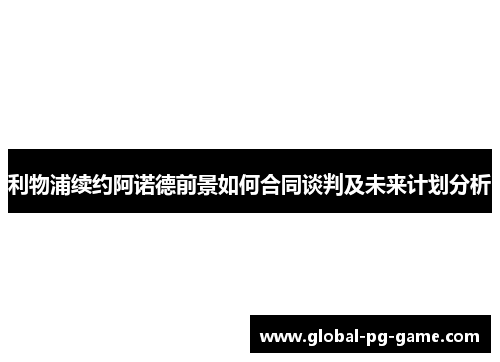 利物浦续约阿诺德前景如何合同谈判及未来计划分析