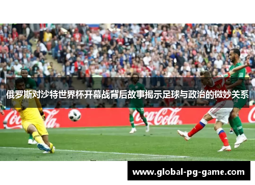 俄罗斯对沙特世界杯开幕战背后故事揭示足球与政治的微妙关系