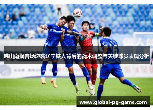 佛山南狮客场逆袭辽宁铁人背后的战术调整与关键球员表现分析