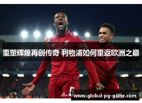 重塑辉煌再创传奇 利物浦如何重返欧洲之巅 重塑辉煌再创传奇 利物浦如何重返欧洲之巅