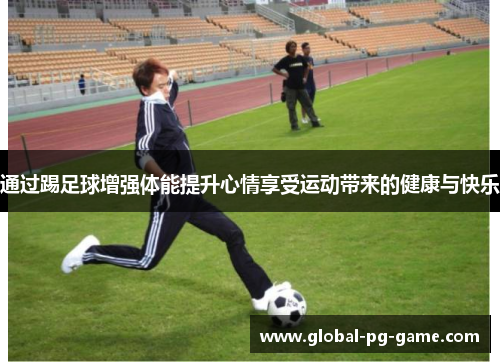通过踢足球增强体能提升心情享受运动带来的健康与快乐 通过踢足球增强体能提升心情享受运动带来的健康与快乐