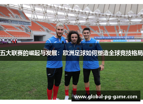 五大联赛的崛起与发展:欧洲足球如何塑造全球竞技格局 五大联赛的崛起与发展:欧洲足球如何塑造全球竞技格局
