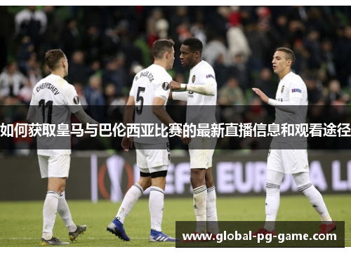如何获取皇马与巴伦西亚比赛的最新直播信息和观看途径