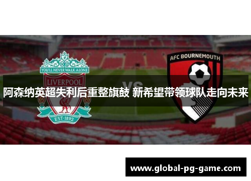 阿森纳英超失利后重整旗鼓 新希望带领球队走向未来