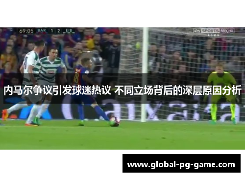 内马尔争议引发球迷热议 不同立场背后的深层原因分析