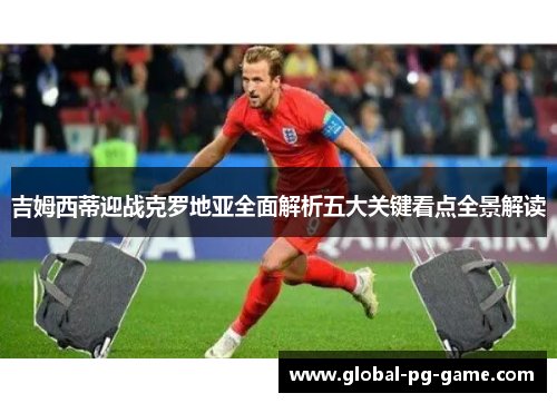 吉姆西蒂迎战克罗地亚全面解析五大关键看点全景解读 吉姆西蒂迎战克罗地亚全面解析五大关键看点全景解读