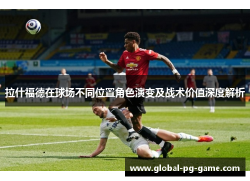 拉什福德在球场不同位置角色演变及战术价值深度解析 拉什福德在球场不同位置角色演变及战术价值深度解析