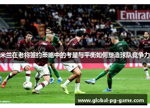 米兰在老将签约策略中的考量与平衡如何塑造球队竞争力 米兰在老将签约策略中的考量与平衡如何塑造球队竞争力