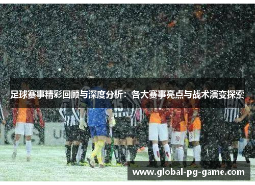 足球赛事精彩回顾与深度分析：各大赛事亮点与战术演变探索