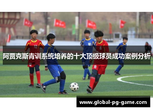 阿贾克斯青训系统培养的十大顶级球员成功案例分析