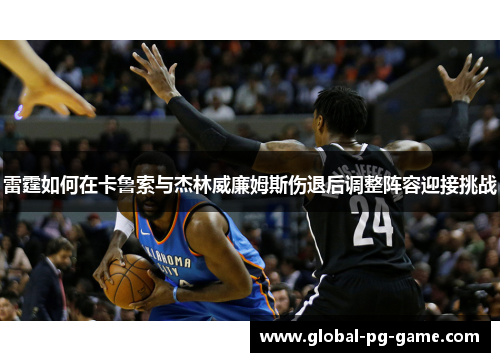 雷霆如何在卡鲁索与杰林威廉姆斯伤退后调整阵容迎接挑战 雷霆如何在卡鲁索与杰林威廉姆斯伤退后调整阵容迎接挑战