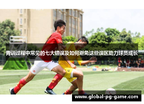 青训过程中常见的七大错误及如何避免这些误区助力球员成长 青训过程中常见的七大错误及如何避免这些误区助力球员成长