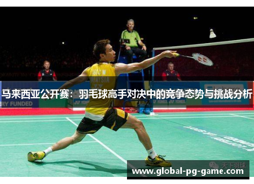 马来西亚公开赛:羽毛球高手对决中的竞争态势与挑战分析 马来西亚公开赛:羽毛球高手对决中的竞争态势与挑战分析