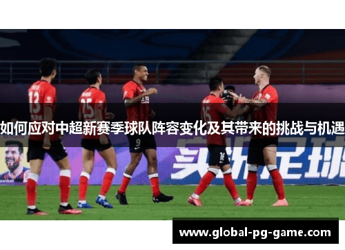 如何应对中超新赛季球队阵容变化及其带来的挑战与机遇