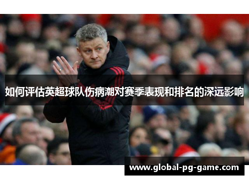 如何评估英超球队伤病潮对赛季表现和排名的深远影响