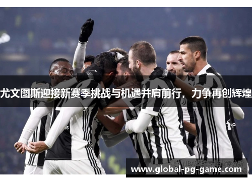 尤文图斯迎接新赛季挑战与机遇并肩前行，力争再创辉煌