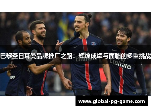 巴黎圣日耳曼品牌推广之路:辉煌成绩与面临的多重挑战 巴黎圣日耳曼品牌推广之路:辉煌成绩与面临的多重挑战