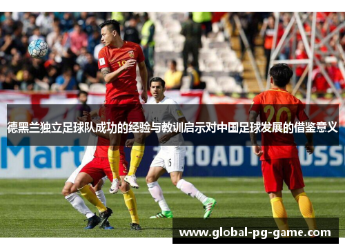 德黑兰独立足球队成功的经验与教训启示对中国足球发展的借鉴意义 德黑兰独立足球队成功的经验与教训启示对中国足球发展的借鉴意义