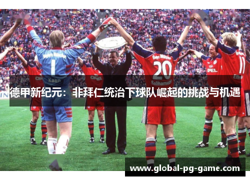 德甲新纪元:非拜仁统治下球队崛起的挑战与机遇 德甲新纪元:非拜仁统治下球队崛起的挑战与机遇