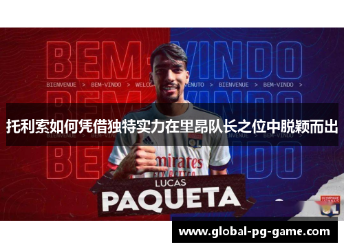 托利索如何凭借独特实力在里昂队长之位中脱颖而出