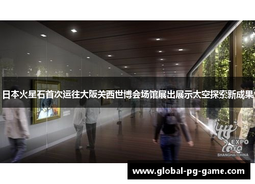 日本火星石首次运往大阪关西世博会场馆展出展示太空探索新成果 日本火星石首次运往大阪关西世博会场馆展出展示太空探索新成果