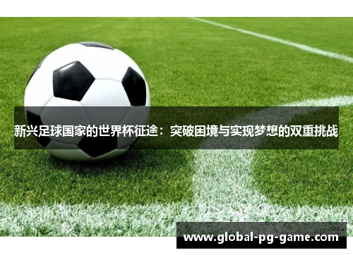 新兴足球国家的世界杯征途：突破困境与实现梦想的双重挑战