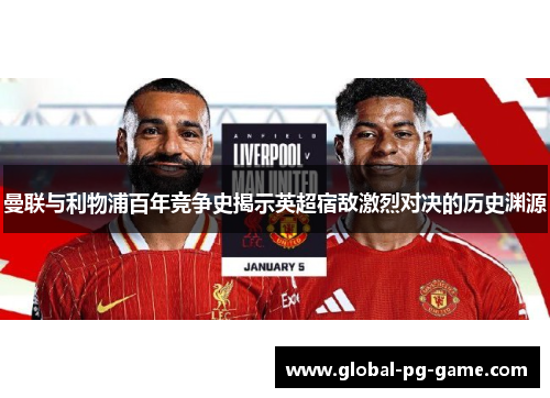 曼联与利物浦百年竞争史揭示英超宿敌激烈对决的历史渊源