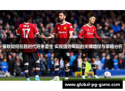 曼联如何在新时代迎来重生 实现强势崛起的关键路径与策略分析