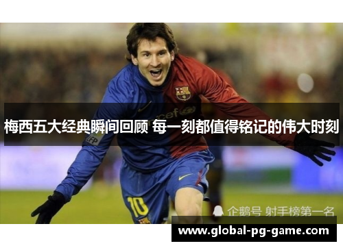 梅西五大经典瞬间回顾 每一刻都值得铭记的伟大时刻 梅西五大经典瞬间回顾 每一刻都值得铭记的伟大时刻