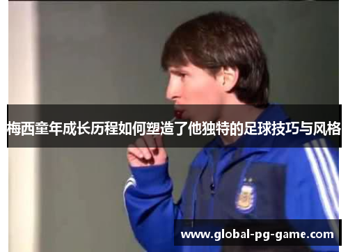 梅西童年成长历程如何塑造了他独特的足球技巧与风格