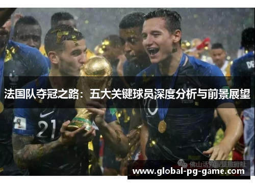 法国队夺冠之路：五大关键球员深度分析与前景展望