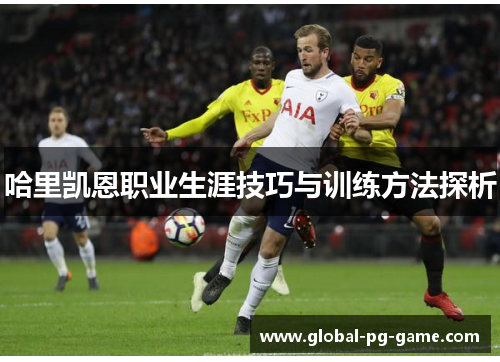 哈里凯恩职业生涯技巧与训练方法探析