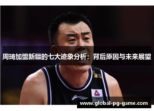 周琦加盟新疆的七大迹象分析：背后原因与未来展望