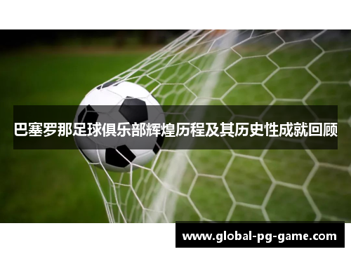 巴塞罗那足球俱乐部辉煌历程及其历史性成就回顾