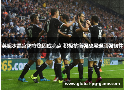 英超水晶宫防守稳固成亮点 积极抗衡强敌展现顽强韧性 英超水晶宫防守稳固成亮点 积极抗衡强敌展现顽强韧性