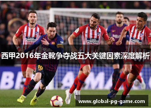 西甲2016年金靴争夺战五大关键因素深度解析